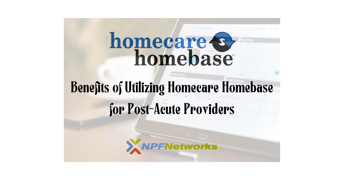 Benefits of Utilizing Homecare Homebase for Post-Acute Providers: How NPF Networks Enhances User Experience and Integration